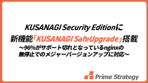 KUSANAGI Security Editionに 新機能「KUSANAGI SafeUpgrade」搭載 ～96％がサポート切れとなっているnginxの 無停止でのメジャーバージョンアップに対応～